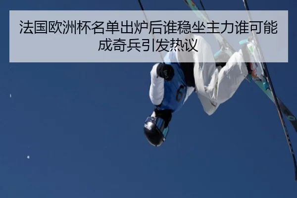 法国欧洲杯名单出炉后谁稳坐主力谁可能成奇兵引发热议