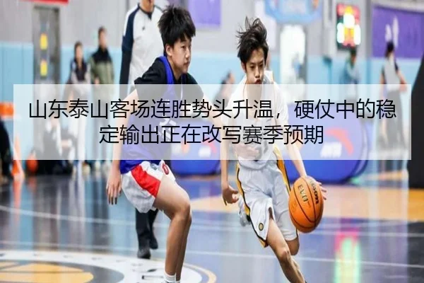 山东泰山客场连胜势头升温，硬仗中的稳定输出正在改写赛季预期