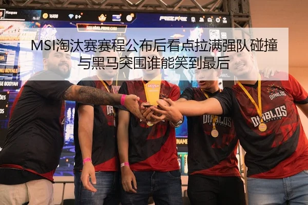 MSI淘汰赛赛程公布后看点拉满强队碰撞与黑马突围谁能笑到最后